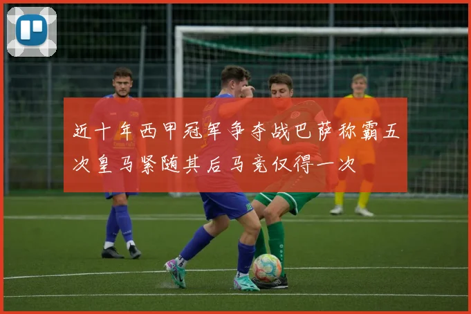 近十年西甲冠军争夺战巴萨称霸五次皇马紧随其后马竞仅得一次