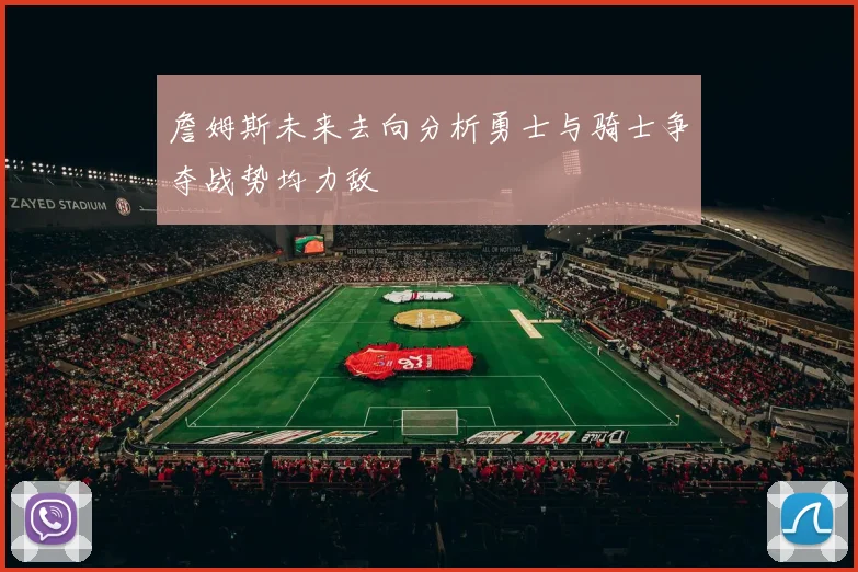 詹姆斯未来去向分析勇士与骑士争夺战势均力敌