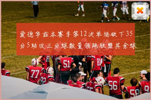爱德华兹本赛季第12次单场砍下35分5助攻三分球数量领跑联盟其余球员最多仅8次