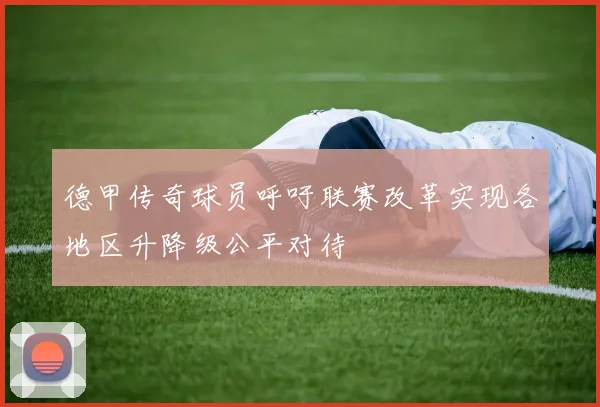 德甲传奇球员呼吁联赛改革实现各地区升降级公平对待