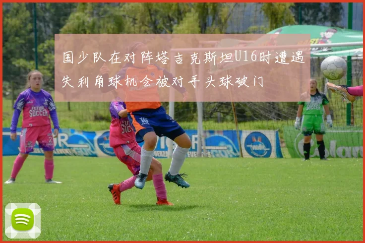 国少队在对阵塔吉克斯坦U16时遭遇失利角球机会被对手头球破门