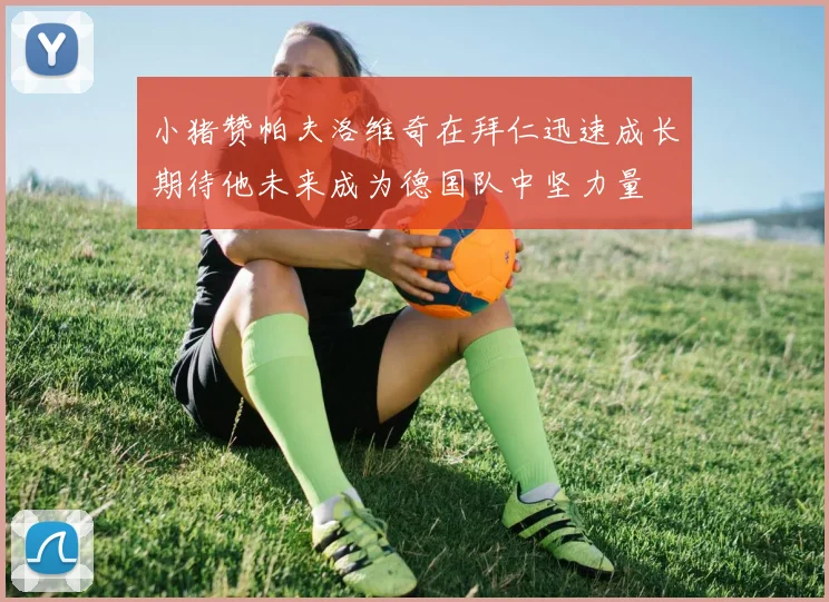 小猪赞帕夫洛维奇在拜仁迅速成长期待他未来成为德国队中坚力量