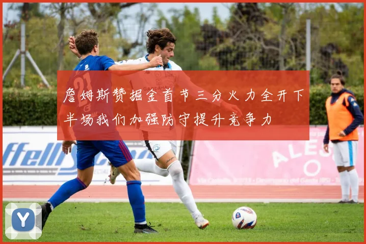 詹姆斯赞掘金首节三分火力全开下半场我们加强防守提升竞争力
