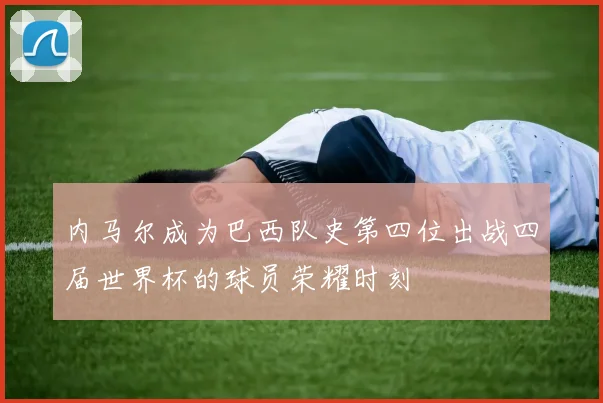 内马尔成为巴西队史第四位出战四届世界杯的球员荣耀时刻