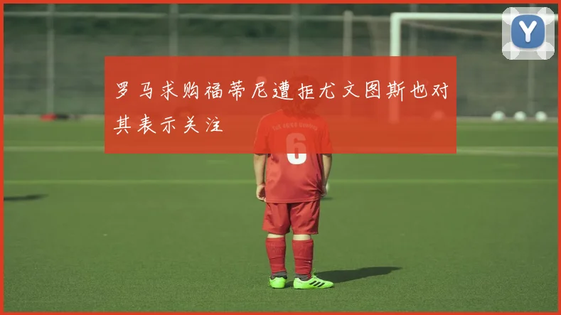 罗马求购福蒂尼遭拒尤文图斯也对其表示关注