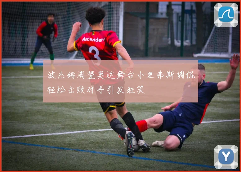 波杰姆渴望奥运舞台小里弗斯调侃轻松击败对手引发狂笑