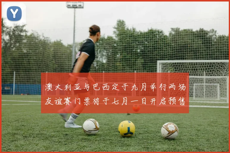 澳大利亚与巴西定于九月举行两场友谊赛门票将于七月一日开启预售