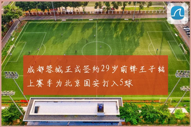 成都蓉城正式签约29岁前锋王子铭上赛季为北京国安打入5球