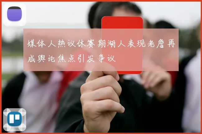 媒体人热议休赛期湖人表现老詹再成舆论焦点引发争议