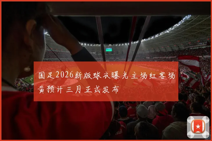 国足2026新版球衣曝光主场红客场黄预计三月正式发布