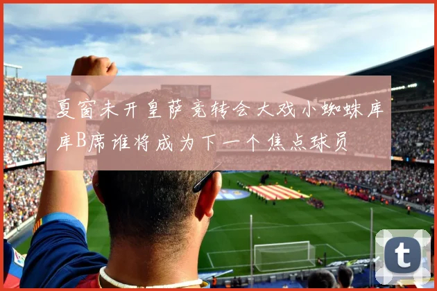 夏窗未开皇萨竞转会大戏小蜘蛛库库B席谁将成为下一个焦点球员