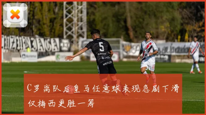 C罗离队后皇马任意球表现急剧下滑仅梅西更胜一筹