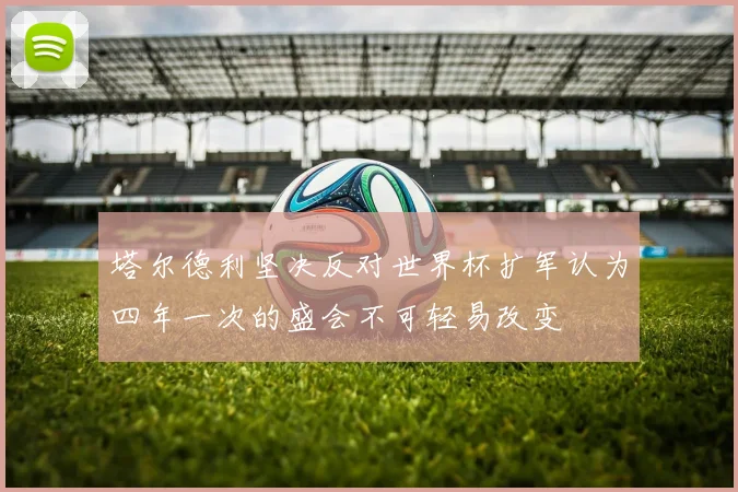 塔尔德利坚决反对世界杯扩军认为四年一次的盛会不可轻易改变