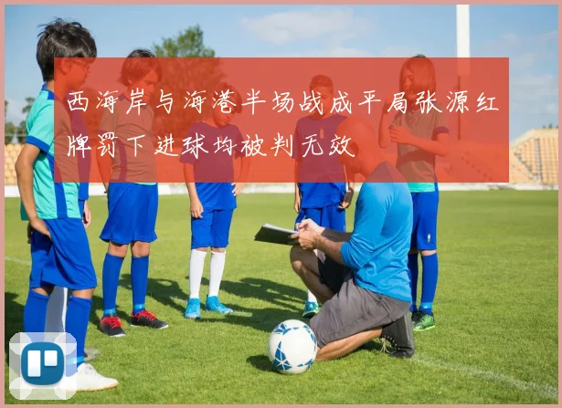 西海岸与海港半场战成平局张源红牌罚下进球均被判无效