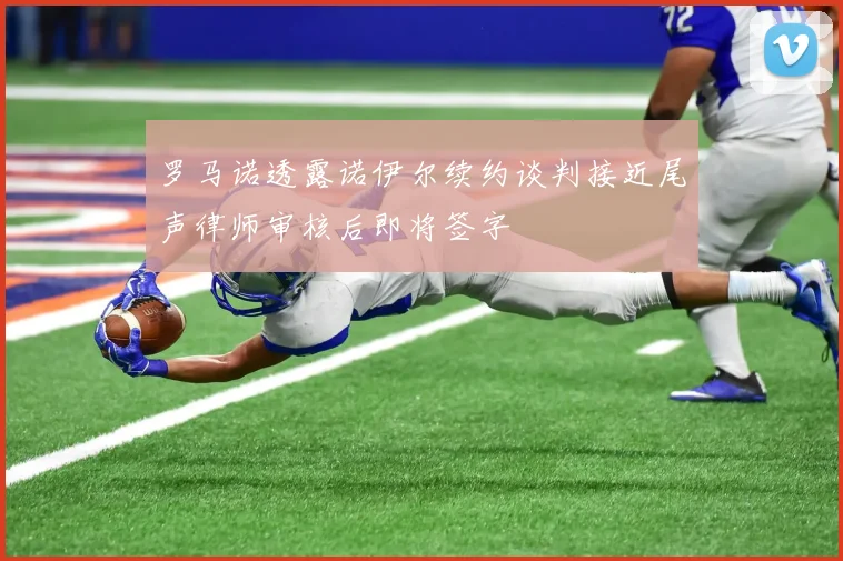 罗马诺透露诺伊尔续约谈判接近尾声律师审核后即将签字