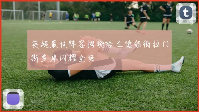 英超最佳阵容揭晓哈兰德领衔拉门斯多库闪耀全场
