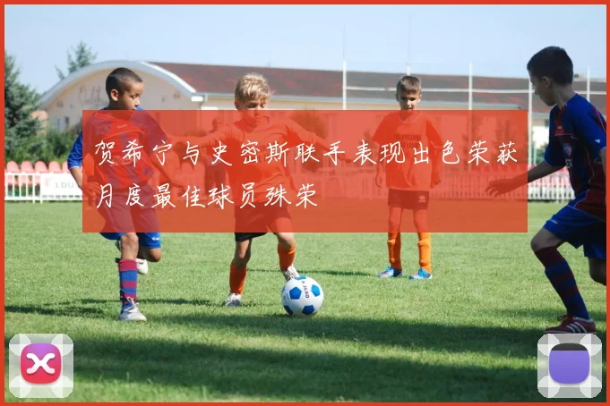 贺希宁与史密斯联手表现出色荣获月度最佳球员殊荣