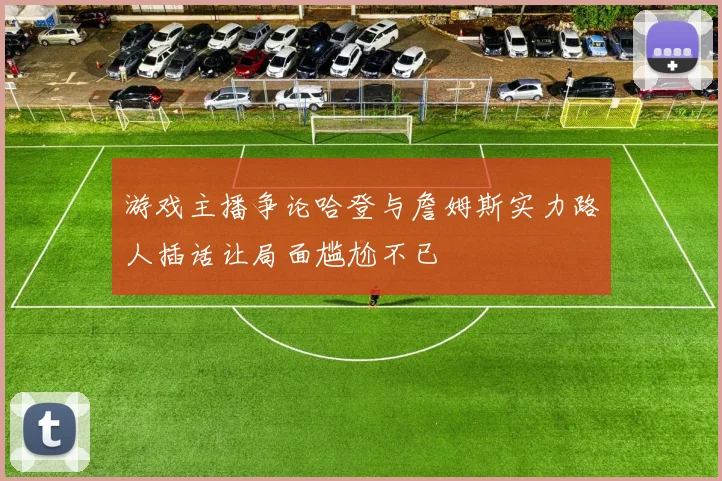 游戏主播争论哈登与詹姆斯实力路人插话让局面尴尬不已