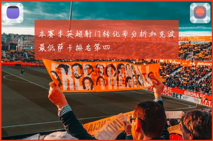 本赛季英超射门转化率分析加克波最低萨卡排名第四