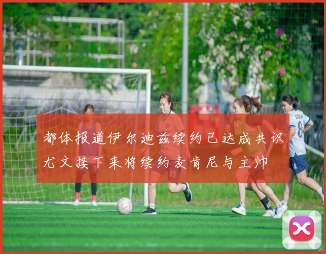 都体报道伊尔迪兹续约已达成共识尤文接下来将续约麦肯尼与主帅