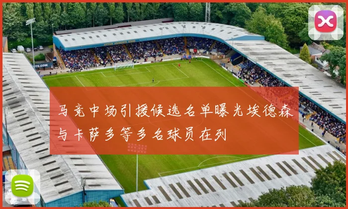 马竞中场引援候选名单曝光埃德森与卡萨多等多名球员在列