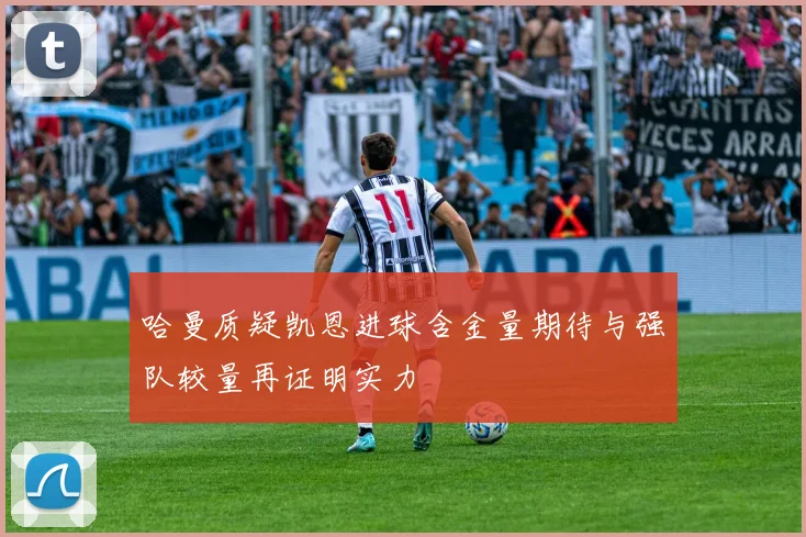 哈曼质疑凯恩进球含金量期待与强队较量再证明实力