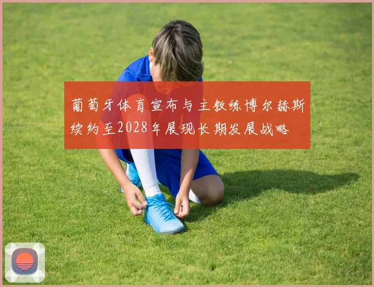 葡萄牙体育宣布与主教练博尔赫斯续约至2028年展现长期发展战略
