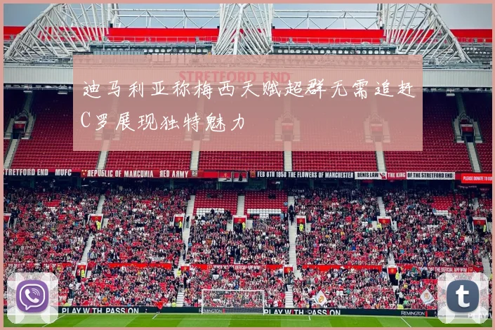 迪马利亚称梅西天赋超群无需追赶C罗展现独特魅力
