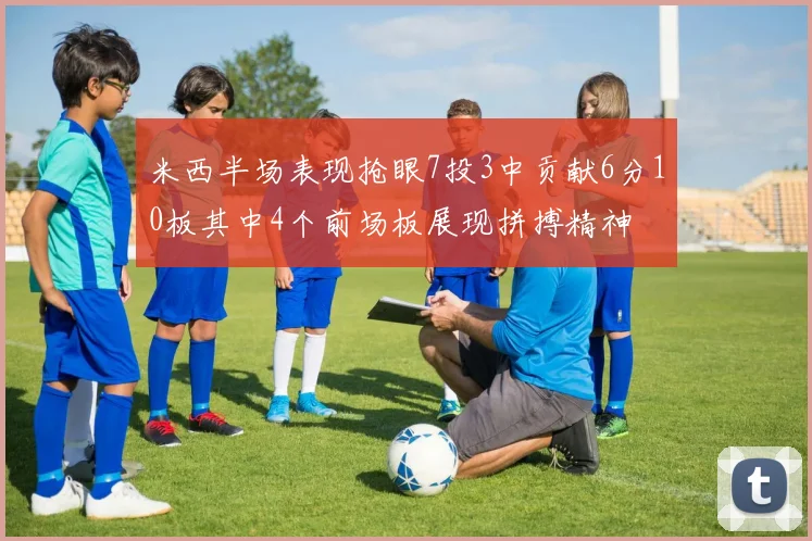 米西半场表现抢眼7投3中贡献6分10板其中4个前场板展现拼搏精神