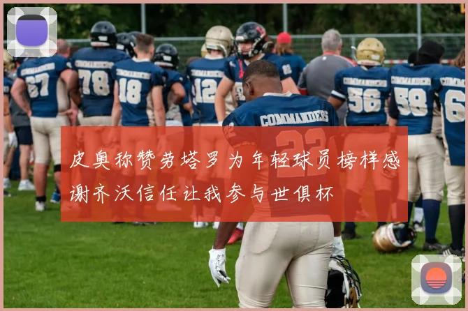 皮奥称赞劳塔罗为年轻球员榜样感谢齐沃信任让我参与世俱杯