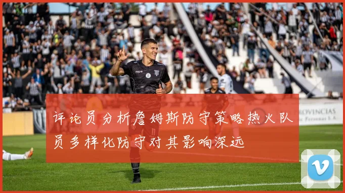 评论员分析詹姆斯防守策略热火队员多样化防守对其影响深远