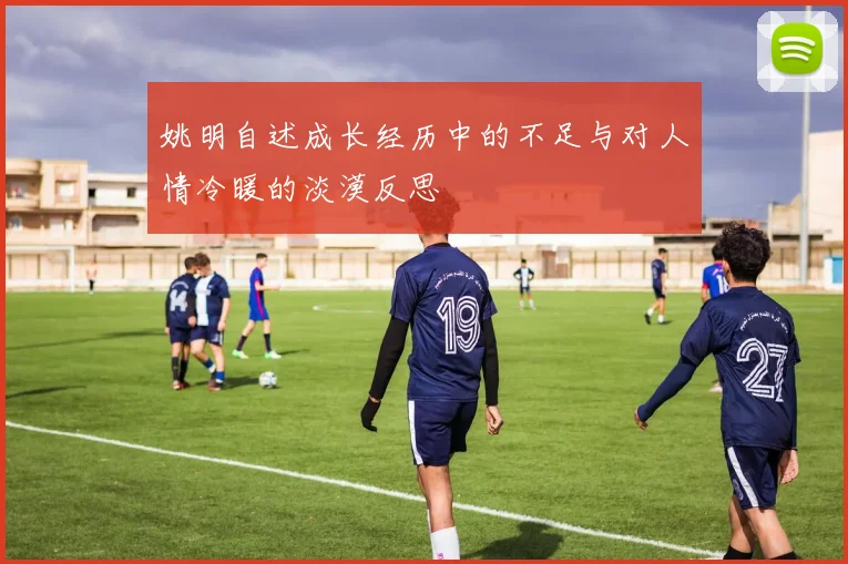 姚明自述成长经历中的不足与对人情冷暖的淡漠反思