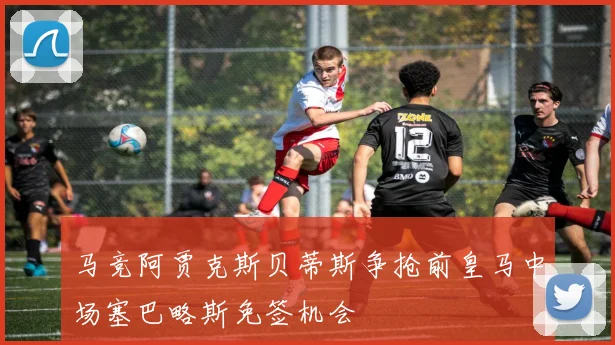 马竞阿贾克斯贝蒂斯争抢前皇马中场塞巴略斯免签机会